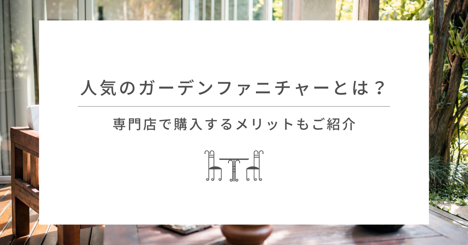 人気のガーデンファニチャーとは？専門店で購入するメリットもご紹介