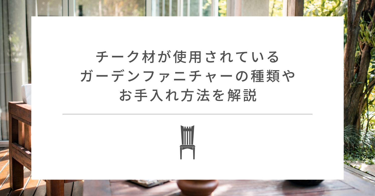 チーク材が使用されているガーデンファニチャーの種類やお手入れ方法を解説
