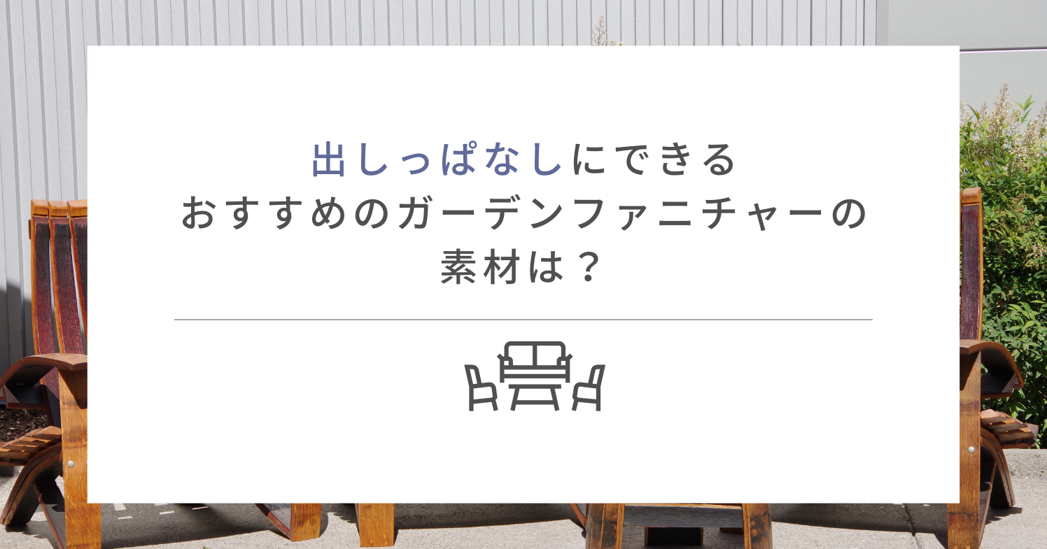 出しっぱなしにできるおすすめのガーデンファニチャーの素材は？